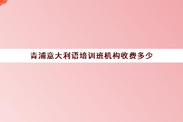 青浦意大利语培训班机构收费多少(意大利语培训机构哪个比较好)