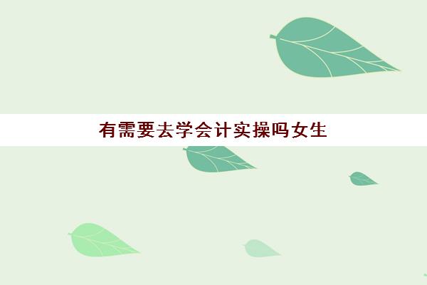 有需要去学会计实操吗女生(女孩子做会计工作好吗)