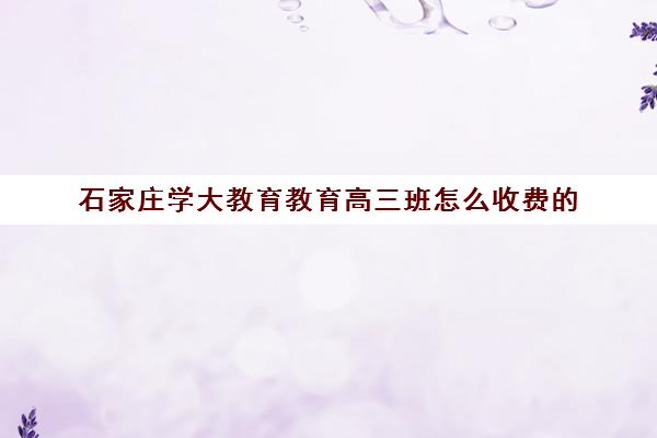 石家庄学大教育教育高三班怎么收费的（石家庄高三全托辅导机构）