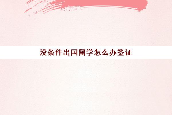 没条件出国留学怎么办签证(出国留学签证多久)