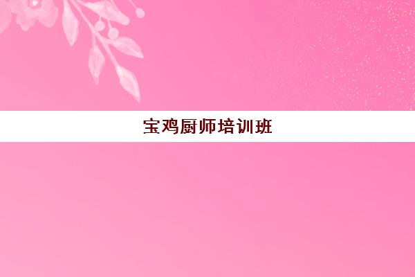 宝鸡厨师培训班(陕西厨师学校排名前十名有哪些)