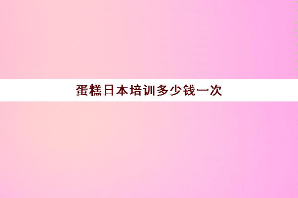 蛋糕日本培训多少钱一次(letao蛋糕多少钱一个)