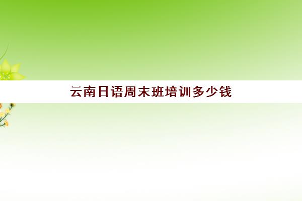 云南日语周末班培训多少钱(昆明高考日语培训机构)