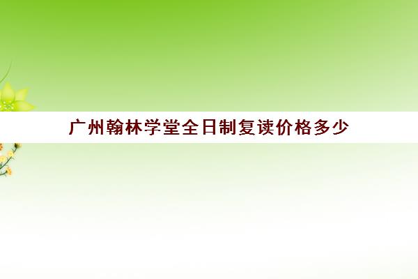 广州翰林学堂全日制复读价格多少(广州卓越初四复读学校学费)