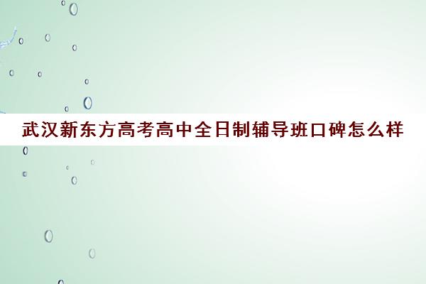 武汉新东方高考高中全日制辅导班口碑怎么样(武汉高考冲刺封闭培训班)