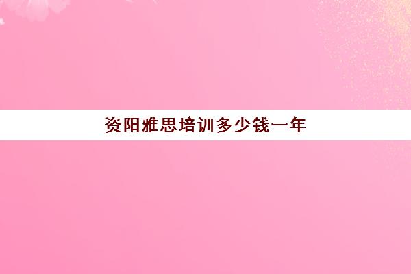 资阳雅思培训多少钱一年(雅思培训班学费一般多少)