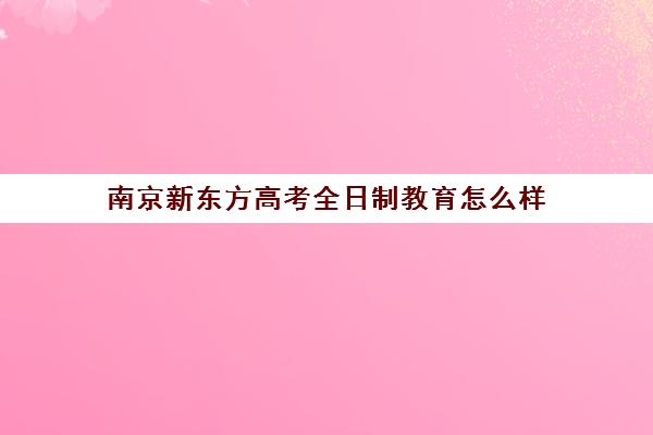 南京新东方高考全日制教育怎么样(新东方高考)