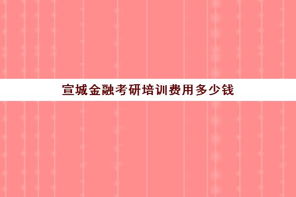 宣城金融考研培训费用多少钱(金融学研究生学费大概多少一年)