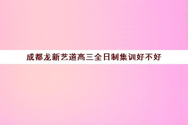 成都龙新艺道高三全日制集训好不好(郑州高考集训班)