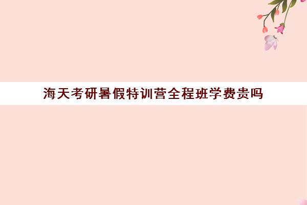 海天考研暑假特训营全程班学费贵吗（哈尔滨海天高学费多少）