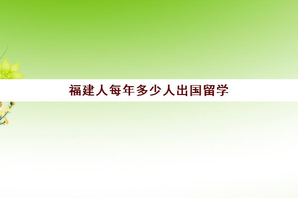 福建人每年多少人出国留学(为啥福建人都移民美国了)