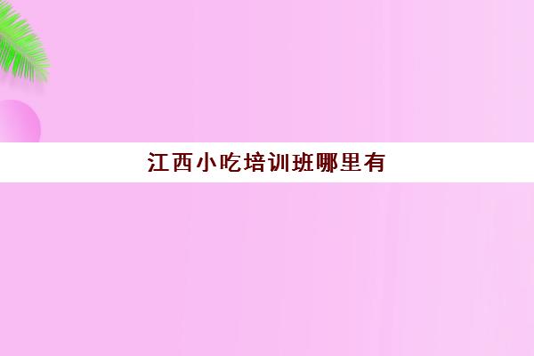 江西小吃培训班哪里有(九江小吃培训点地址)