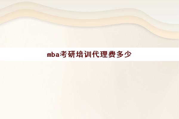 mba考研培训代理费多少(考mba要多少钱)