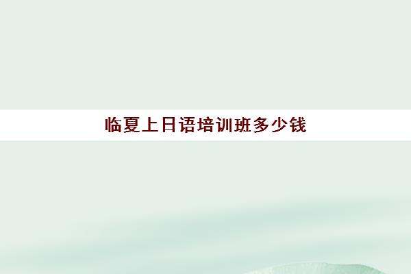 临夏上日语培训班多少钱(临夏计算机培训学校)