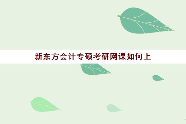 新东方会计专硕考研网课如何上(会计专硕网课哪个最好)