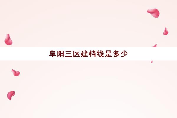 阜阳三区建档线是多少(建档分数线多少分)