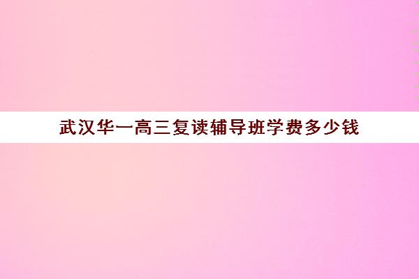 武汉华一高三复读辅导班学费多少钱(武汉复读高中有哪些)