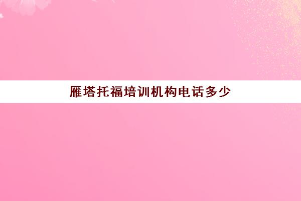 雁塔托福培训机构电话多少(托福人工客服电话)