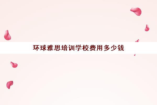 环球雅思培训学校费用多少钱(环球雅思培训机构官网)