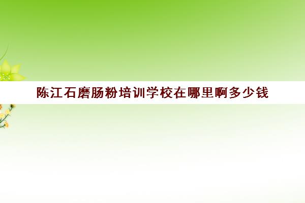 陈江石磨肠粉培训学校在哪里啊多少钱(石磨肠粉哪里学正宗)