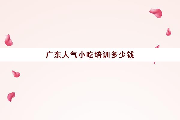 广东人气小吃培训多少钱(小吃培训一般要多少钱学费)