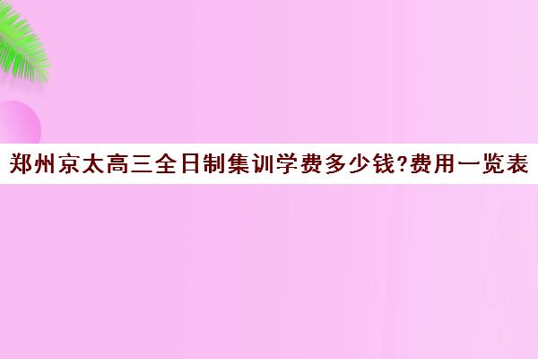 郑州京太高三全日制集训学费多少钱?费用一览表(河南高考冲刺班封闭式全日制)