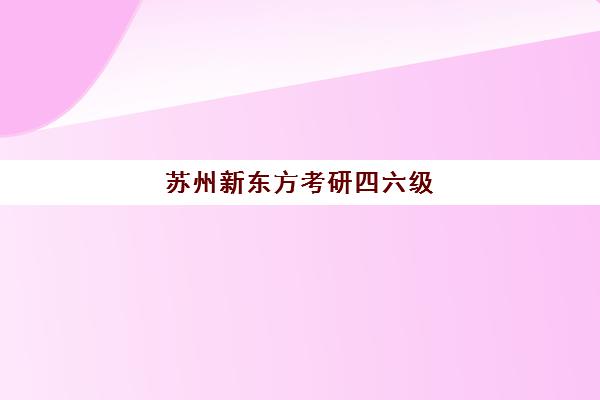 苏州新东方考研四六级(苏州新东方)