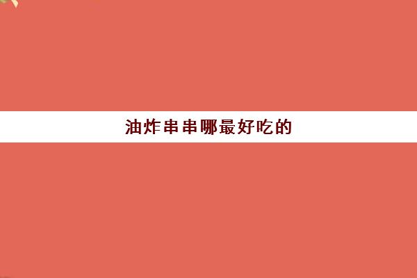 油炸串串哪最好吃(孕妇可以吃油炸串串吗)