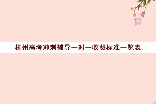 杭州高考冲刺辅导一对一收费标准一览表(杭州一对一辅导多少钱一小时)