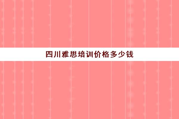 四川雅思培训价格多少钱(成都雅思培训机构排名详情)