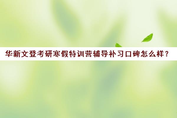 华新文登考研寒假特训营辅导补习口碑怎么样？