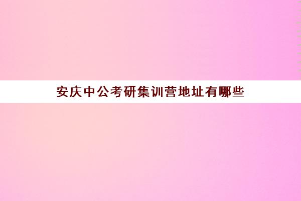 安庆中公考研集训营地址有哪些(中公寒假集训营怎么样)