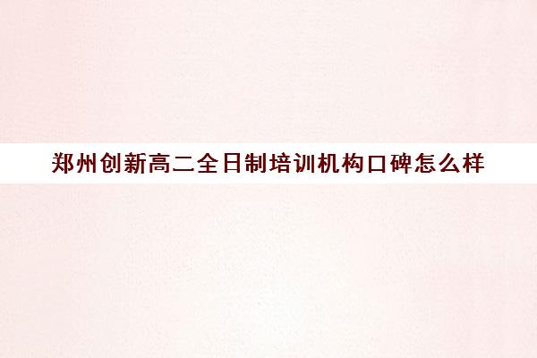 郑州创新高二全日制培训机构口碑怎么样(有没有全日制学英语的机构)