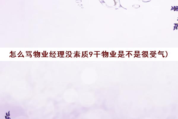 怎么骂物业经理没素质9干物业是不是很受气)