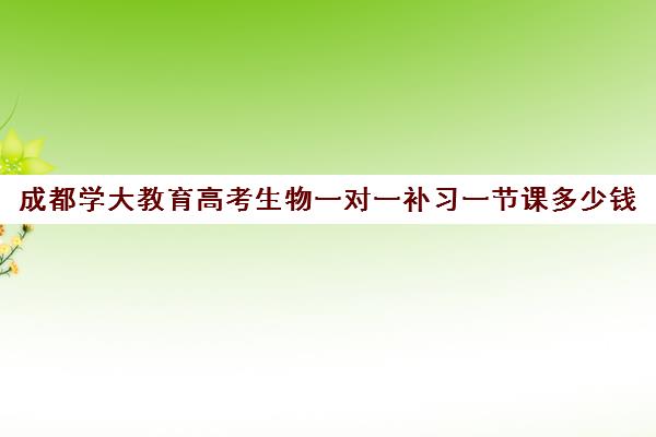 成都学大教育高考生物一对一补习一节课多少钱