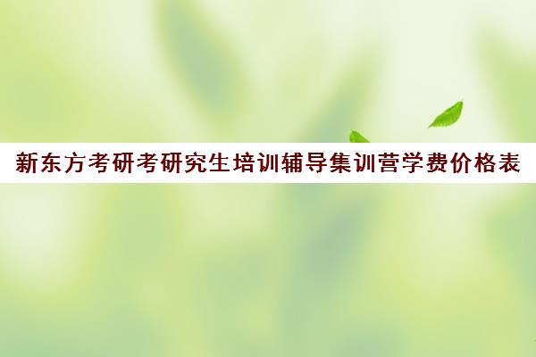 新东方考研考研究生培训辅导集训营学费价格表（新东方考研班一般多少钱）