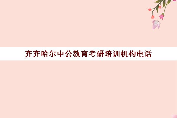 齐齐哈尔中公教育考研培训机构电话(齐齐哈尔远大教育培训机构)