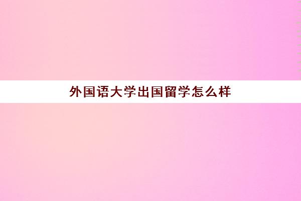 外国语大学出国留学怎么样(国内外国语大学有哪些)