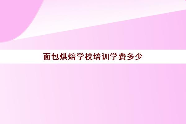 面包烘焙学校培训学费多少(想学面包烘焙在哪里能学)