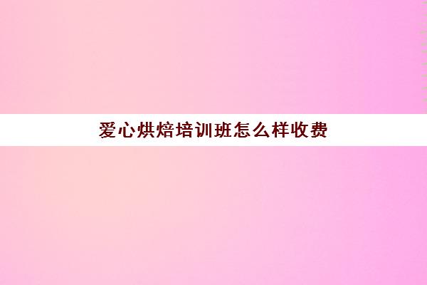 爱心烘焙培训班怎么样收费(烘焙学校三个月学费多少)