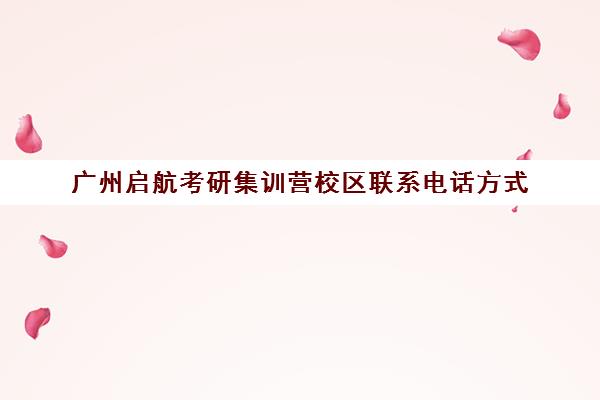 广州启航考研集训营校区联系电话方式（广州考研培训机构排名榜）