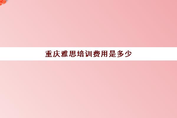 重庆雅思培训费用是多少(学雅思的费用一般为多少呢)