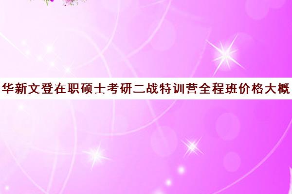 华新文登在职硕士考研二战特训营全程班价格大概多少钱（成都华新文登价格表）