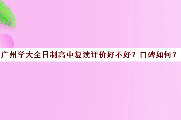 广州学大全日制高中复读评价好不好？口碑如何？(广东复读学校排名及费用)