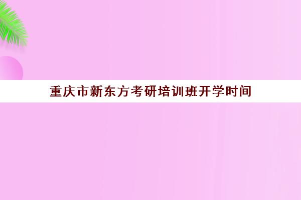 重庆市新东方考研培训班开学时间(新东方考研机构官网)