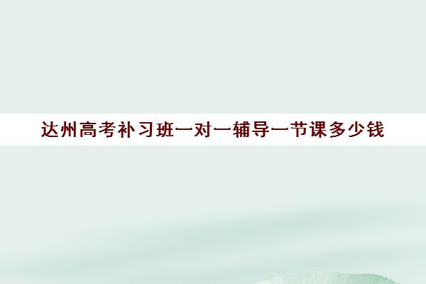 达州高考补习班一对一辅导一节课多少钱