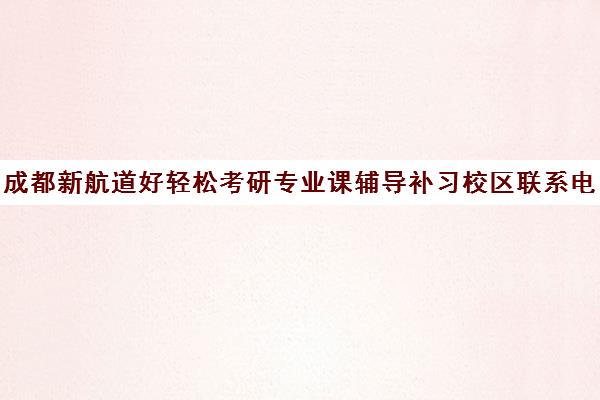 成都新航道好轻松考研专业课辅导补习校区联系电话方式