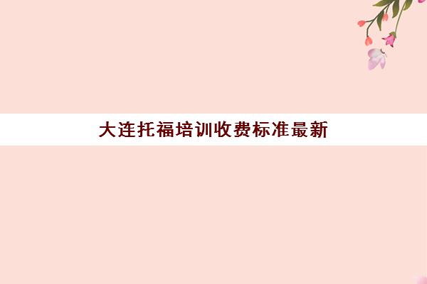 大连托福培训收费标准最新(托福培训一对一学费)