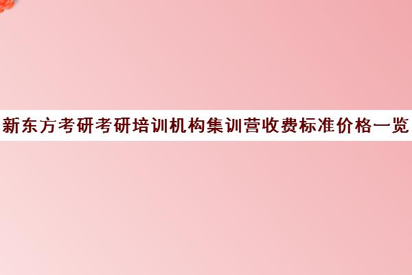 新东方考研考研培训机构集训营收费标准价格一览（新东方考研班一般多少钱）