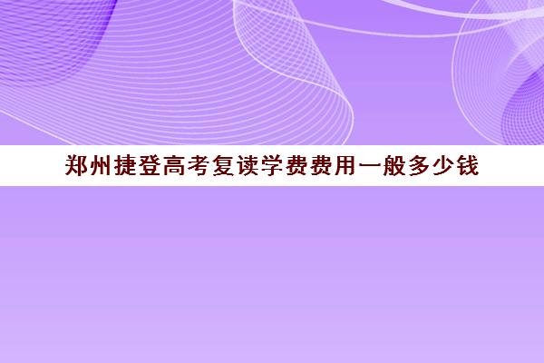 郑州捷登高考复读学费费用一般多少钱(郑州高三复读学校有哪些)